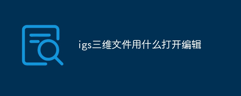 igs三维文件用什么打开编辑